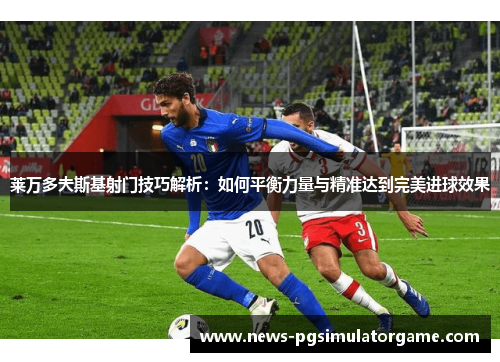 莱万多夫斯基射门技巧解析：如何平衡力量与精准达到完美进球效果