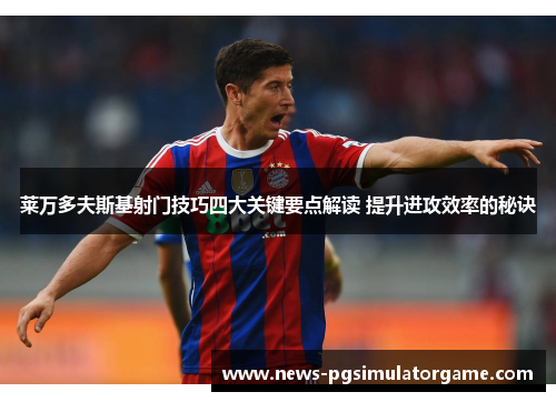 莱万多夫斯基射门技巧四大关键要点解读 提升进攻效率的秘诀