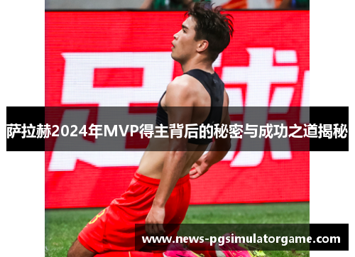 萨拉赫2024年MVP得主背后的秘密与成功之道揭秘 萨拉赫2024年MVP得主背后的秘密与成功之道揭秘