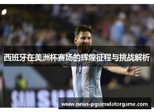 西班牙在美洲杯赛场的辉煌征程与挑战解析