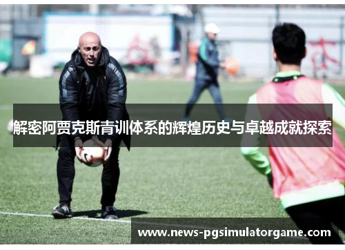 解密阿贾克斯青训体系的辉煌历史与卓越成就探索 解密阿贾克斯青训体系的辉煌历史与卓越成就探索