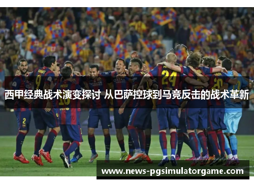 西甲经典战术演变探讨 从巴萨控球到马竞反击的战术革新