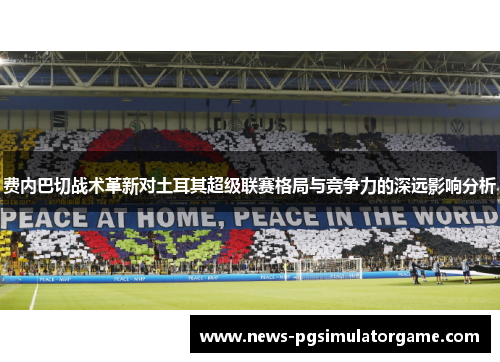 费内巴切战术革新对土耳其超级联赛格局与竞争力的深远影响分析 费内巴切战术革新对土耳其超级联赛格局与竞争力的深远影响分析
