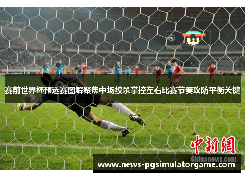 赛前世界杯预选赛图解聚焦中场绞杀掌控左右比赛节奏攻防平衡关键