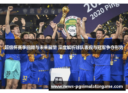 超级杯赛季回顾与未来展望 深度解析球队表现与冠军争夺形势