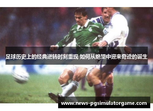 足球历史上的经典逆转时刻重现 如何从绝望中迎来奇迹的诞生