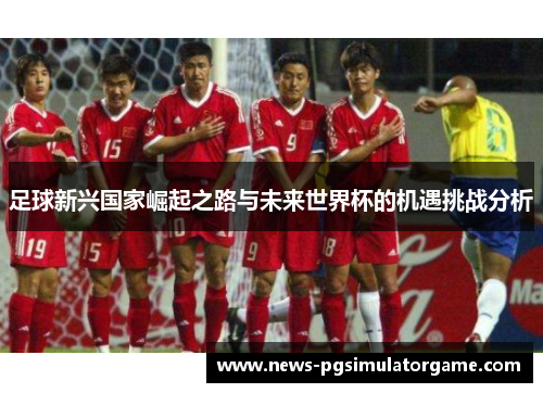 足球新兴国家崛起之路与未来世界杯的机遇挑战分析