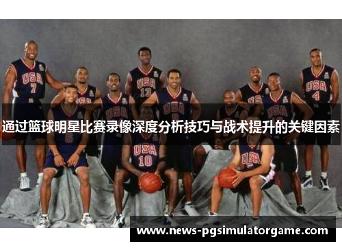 通过篮球明星比赛录像深度分析技巧与战术提升的关键因素
