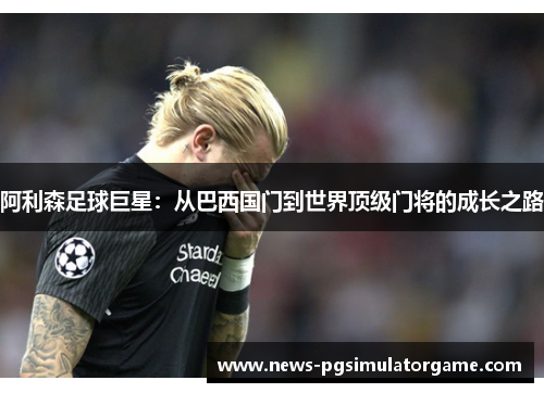 阿利森足球巨星：从巴西国门到世界顶级门将的成长之路