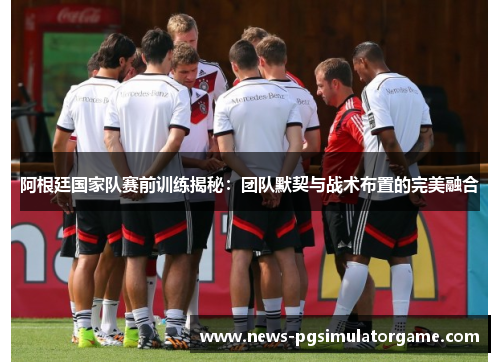 阿根廷国家队赛前训练揭秘:团队默契与战术布置的完美融合 阿根廷国家队赛前训练揭秘:团队默契与战术布置的完美融合