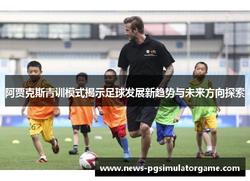 阿贾克斯青训模式揭示足球发展新趋势与未来方向探索