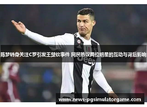 陈梦转身关注C罗引发王楚钦事件 网民热议两位明星的互动与背后影响