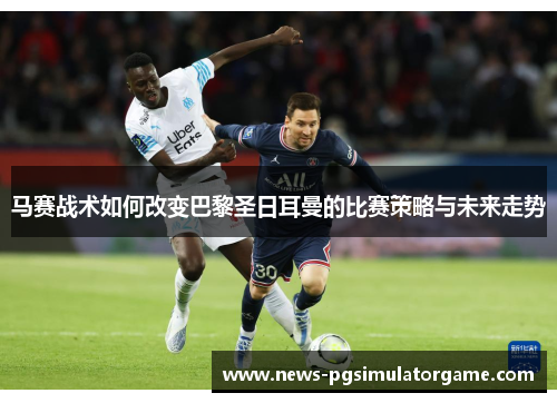 马赛战术如何改变巴黎圣日耳曼的比赛策略与未来走势